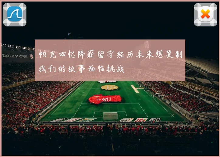 帕克回忆降薪留守经历未来想复制我们的故事面临挑战