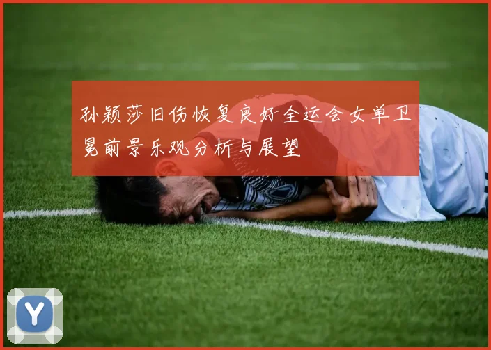 孙颖莎旧伤恢复良好全运会女单卫冕前景乐观分析与展望