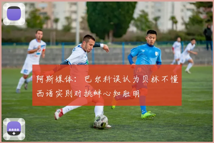 阿斯媒体：巴尔科误认为贝林不懂西语实则对挑衅心知肚明