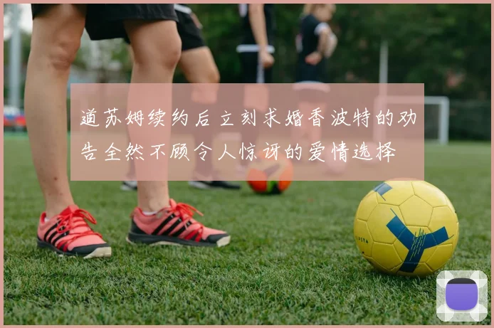 道苏姆续约后立刻求婚香波特的劝告全然不顾令人惊讶的爱情选择