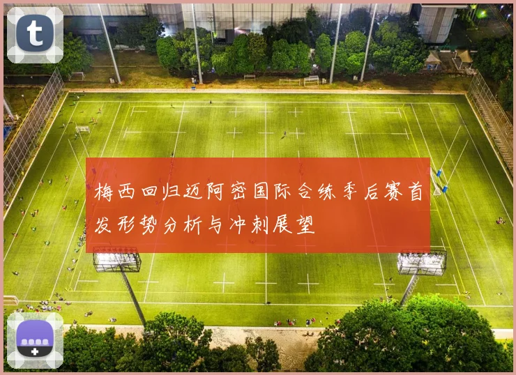 梅西回归迈阿密国际合练季后赛首发形势分析与冲刺展望