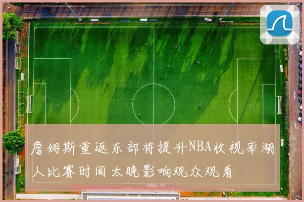 詹姆斯重返东部将提升NBA收视率湖人比赛时间太晚影响观众观看