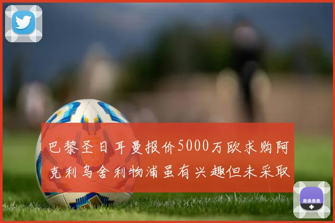 巴黎圣日耳曼报价5000万欧求购阿克利乌舍利物浦虽有兴趣但未采取行动
