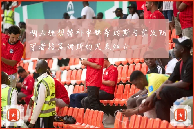 湖人理想替补中锋希姆斯与首发防守者格莱姆斯的完美组合