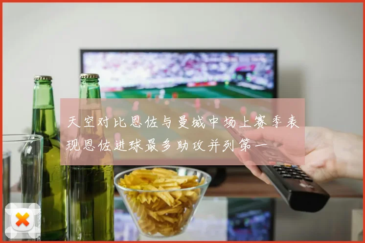 天空对比恩佐与曼城中场上赛季表现恩佐进球最多助攻并列第一