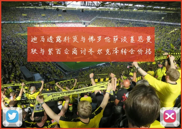 迪马透露科莫与佛罗伦萨谈基恩曼联与紫百合商讨齐尔克泽转会价格